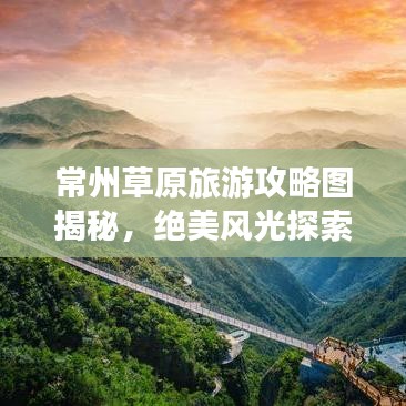 常州草原旅游攻略图揭秘，绝美风光探索之旅！
