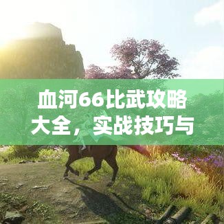 血河66比武攻略大全，实战技巧与策略深度解析