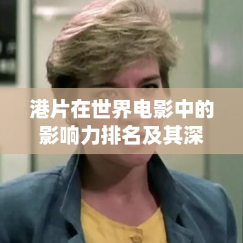 港片在世界电影中的影响力排名及其深远影响