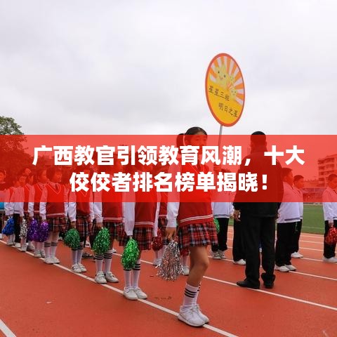 广西教官引领教育风潮，十大佼佼者排名榜单揭晓！
