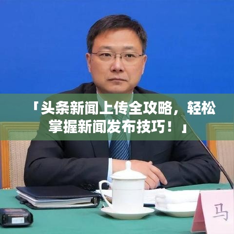 「头条新闻上传全攻略，轻松掌握新闻发布技巧！」