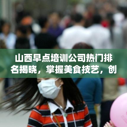 山西早点培训公司热门排名揭晓，掌握美食技艺，创业之路从这里启程！