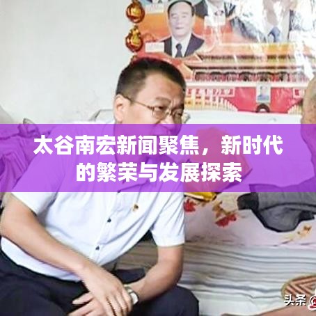 太谷南宏新闻聚焦，新时代的繁荣与发展探索