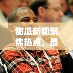 甜瓜新闻聚焦热点，最新资讯速递
