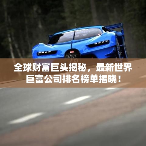 全球财富巨头揭秘，最新世界巨富公司排名榜单揭晓！