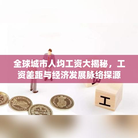 全球城市人均工资大揭秘，工资差距与经济发展脉络探源