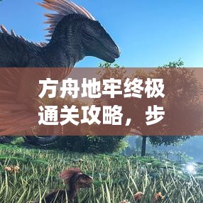 方舟地牢终极通关攻略，步步为营，轻松走向胜利之路！