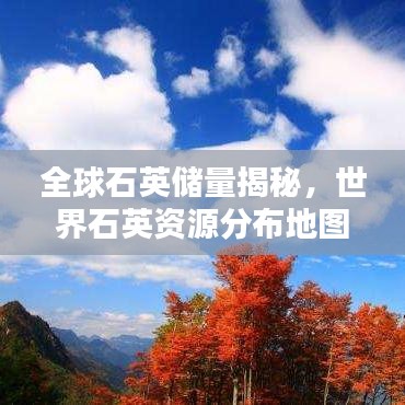 全球石英储量揭秘，世界石英资源分布地图及排名榜单！