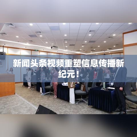 新闻头条视频重塑信息传播新纪元！