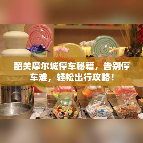 韶关摩尔城停车秘籍，告别停车难，轻松出行攻略！