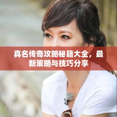 真名传奇攻略秘籍大全，最新策略与技巧分享