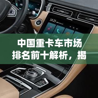 中国重卡车市场排名前十解析，揭秘国内重卡市场佼佼者