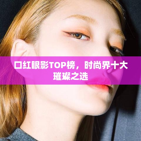 口红眼影TOP榜，时尚界十大璀璨之选
