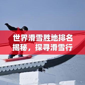 世界滑雪胜地排名揭秘，探寻滑雪行业的巅峰之巅
