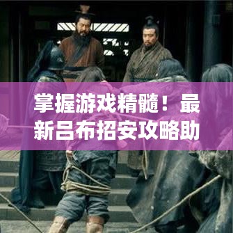 掌握游戏精髓！最新吕布招安攻略助你轻松成为顶尖玩家