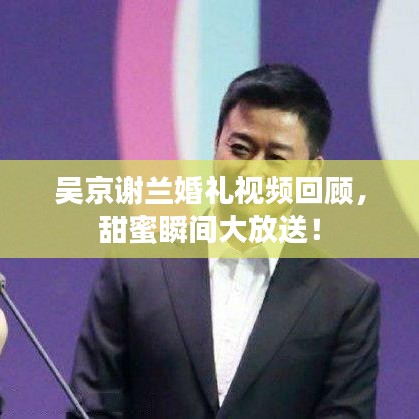 吴京谢兰婚礼视频回顾，甜蜜瞬间大放送！