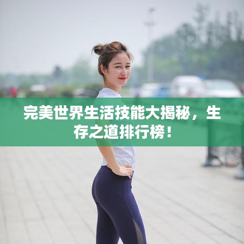完美世界生活技能大揭秘，生存之道排行榜！