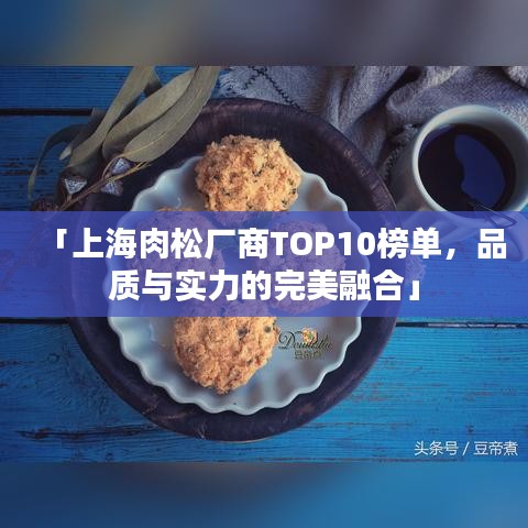 「上海肉松厂商TOP10榜单，品质与实力的完美融合」
