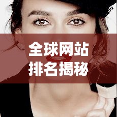 全球网站排名揭秘，2019最受欢迎网站榜单及背后故事全解析