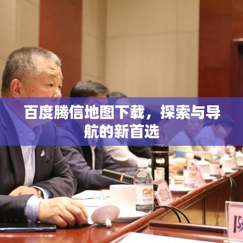 百度腾信地图下载，探索与导航的新首选