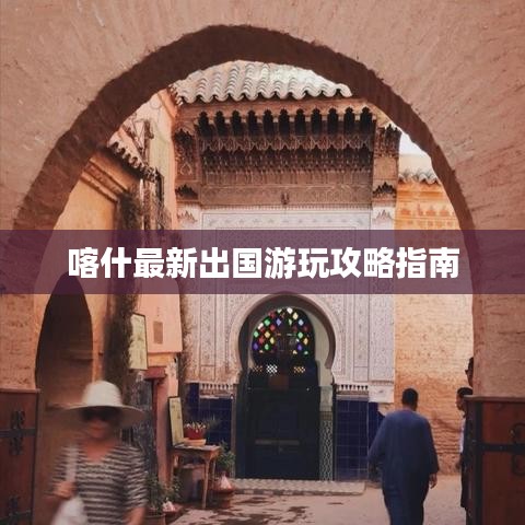 喀什最新出国游玩攻略指南