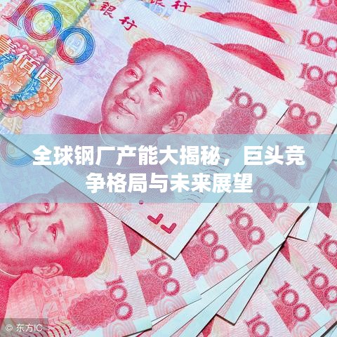 全球钢厂产能大揭秘，巨头竞争格局与未来展望