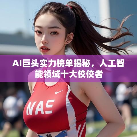 AI巨头实力榜单揭秘，人工智能领域十大佼佼者