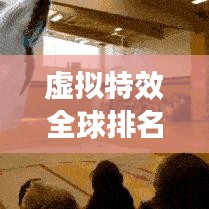 虚拟特效全球排名揭秘，带你领略最前沿特效技术探索之旅