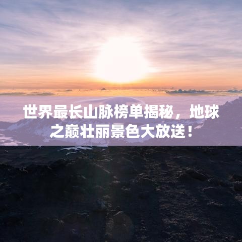 世界最长山脉榜单揭秘，地球之巅壮丽景色大放送！