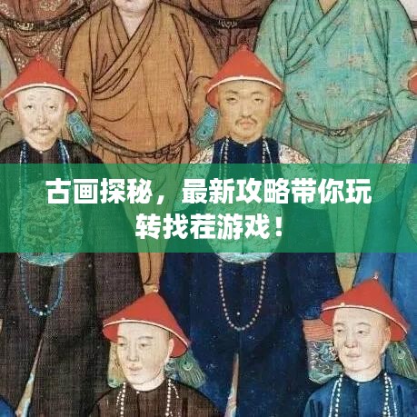 古画探秘，最新攻略带你玩转找茬游戏！