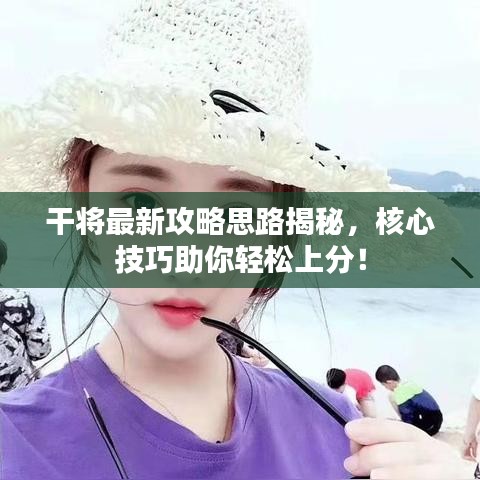 干将最新攻略思路揭秘，核心技巧助你轻松上分！