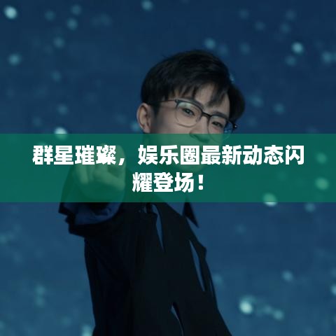 群星璀璨，娱乐圈最新动态闪耀登场！