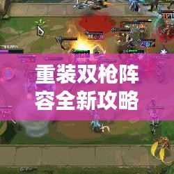 重装双枪阵容全新攻略，无敌战斗组合的打造秘诀