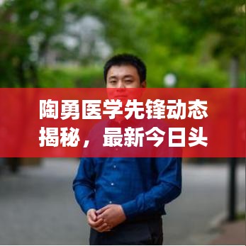 陶勇医学先锋动态揭秘，最新今日头条消息汇总