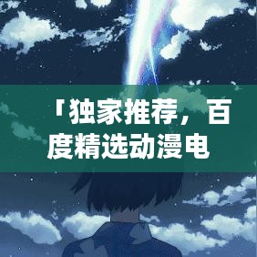 「独家推荐，百度精选动漫电影榜单，不容错过！」