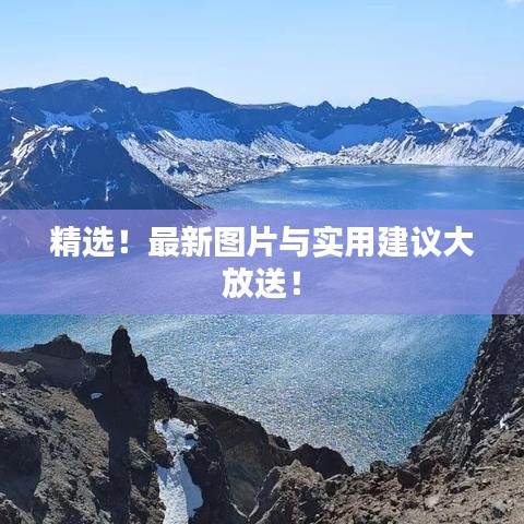 精选！最新图片与实用建议大放送！