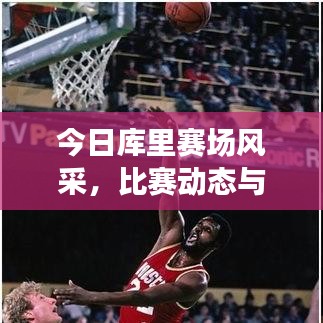 今日库里赛场风采，比赛动态与精彩瞬间速览