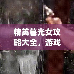精英暮光女攻略大全，游戏世界征服必备指南