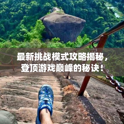 最新挑战模式攻略揭秘，登顶游戏巅峰的秘诀！