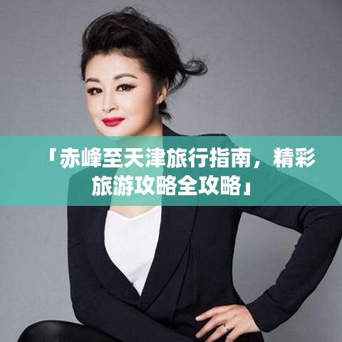 「赤峰至天津旅行指南，精彩旅游攻略全攻略」