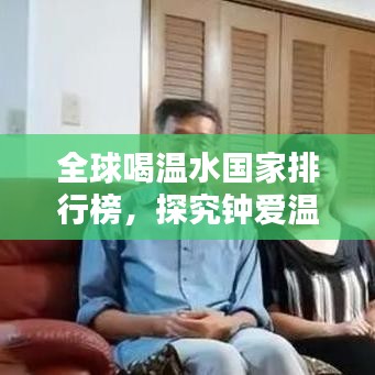 全球喝温水国家排行榜，探究钟爱温水的民族习惯