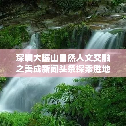 深圳大熊山自然人文交融之美成新闻头条探索胜地