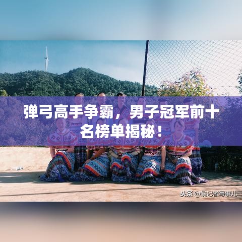 弹弓高手争霸，男子冠军前十名榜单揭秘！