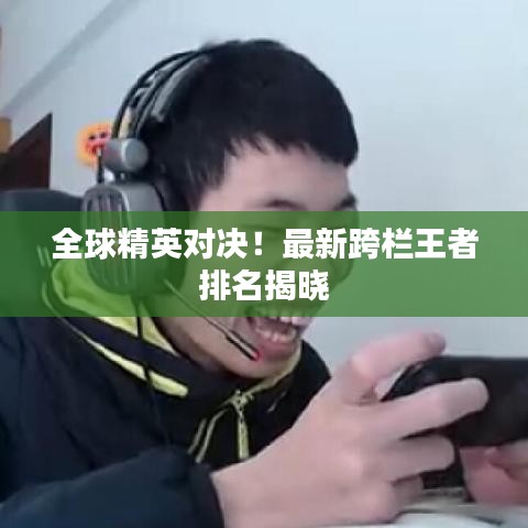 全球精英对决！最新跨栏王者排名揭晓