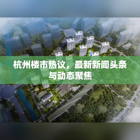 杭州楼市热议，最新新闻头条与动态聚焦