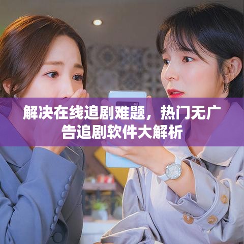 解决在线追剧难题，热门无广告追剧软件大解析