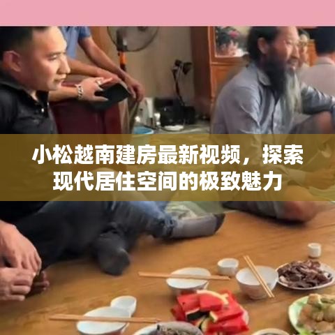 小松越南建房最新视频，探索现代居住空间的极致魅力