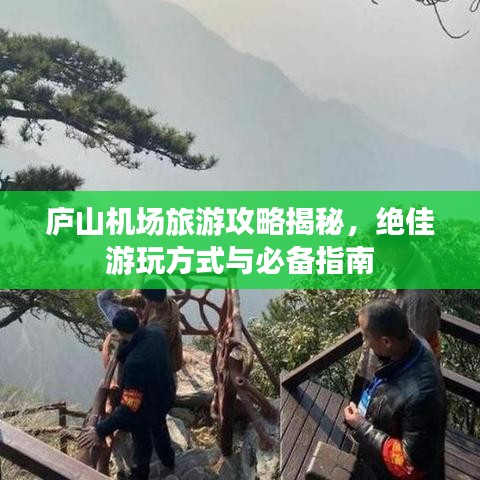 庐山机场旅游攻略揭秘，绝佳游玩方式与必备指南