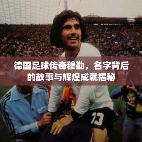 德国足球传奇穆勒，名字背后的故事与辉煌成就揭秘