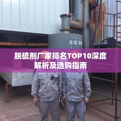 脱硫剂厂家排名TOP10深度解析及选购指南